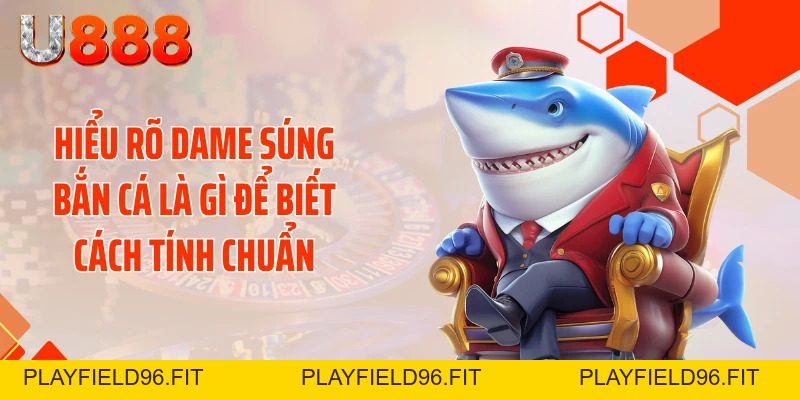 Bật Mí Cách Tính Dame Súng Bắn Cá Quét Sạch Đại Dương